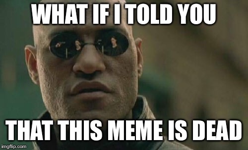Matrix Morpheus | WHAT IF I TOLD YOU; THAT THIS MEME IS DEAD | image tagged in memes,matrix morpheus | made w/ Imgflip meme maker