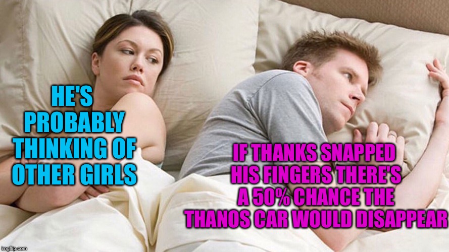 He's probably thinking about girls | IF THANKS SNAPPED HIS FINGERS THERE'S A 50% CHANCE THE THANOS CAR WOULD DISAPPEAR; HE'S PROBABLY THINKING OF OTHER GIRLS | image tagged in he's probably thinking about girls,memes,funny,infinity war,thanos,thanos car | made w/ Imgflip meme maker