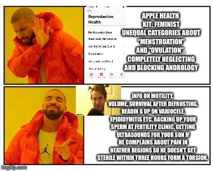 No - Yes | APPLE HEALTH KIT: FEMINIST UNEQUAL CATEGORIES ABOUT “MENSTRUATION” AND “OVULATION”.  COMPLETELY NEGLECTING AND BLOCKING ANDROLOGY; INFO ON MOTILITY, VOLUME, SURVIVAL AFTER DEFROSTING. READIN G UP ON VARIOCELE, EPIDIDYMITIS ETC. BACKING UP YOUR SPERM AT FERTILITY CLINIC. GETTING ULTRASOUNDS FOR YOUR SON IF HE COMPLAINS ABOUT PAIN IN NEATHER REGIONS SO HE DOESN’T GET STERILE WITHIN THREE HOURS FORM A TORSION. | image tagged in no - yes | made w/ Imgflip meme maker