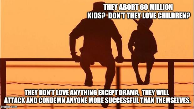Cowboy father and son | THEY ABORT 60 MILLION KIDS?  DON'T THEY LOVE CHILDREN? THEY DON'T LOVE ANYTHING EXCEPT DRAMA,  THEY WILL ATTACK AND CONDEMN ANYONE MORE SUCCESSFUL THAN THEMSELVES. | image tagged in cowboy father and son | made w/ Imgflip meme maker