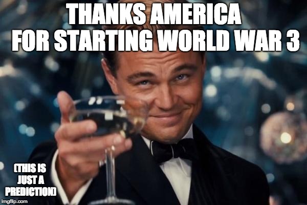 Leonardo Dicaprio Cheers Meme | THANKS AMERICA FOR STARTING WORLD WAR 3; (THIS IS JUST A PREDICTION) | image tagged in memes,leonardo dicaprio cheers | made w/ Imgflip meme maker