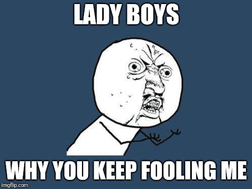 Why you no | LADY BOYS; WHY YOU KEEP FOOLING ME | image tagged in why you no | made w/ Imgflip meme maker