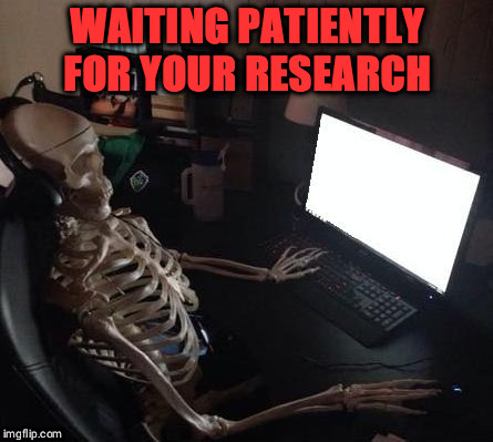 I died while waiting for your published research and studies.  | WAITING PATIENTLY FOR YOUR RESEARCH | image tagged in still waiting,but i died | made w/ Imgflip meme maker