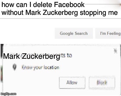 google wants to know your location | how can I delete Facebook without Mark Zuckerberg stopping me; Mark Zuckerberg | image tagged in google wants to know your location | made w/ Imgflip meme maker
