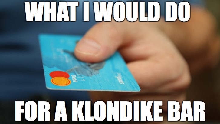 what I would do for a Klondike bar | WHAT I WOULD DO; FOR A KLONDIKE BAR | image tagged in pay,klondike bar | made w/ Imgflip meme maker