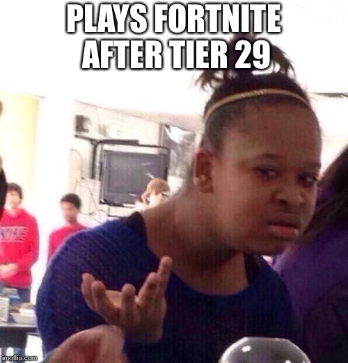 Black Girl Wat | PLAYS FORTNITE AFTER TIER 29 | image tagged in memes,black girl wat,fortnite meme,fortnite | made w/ Imgflip meme maker