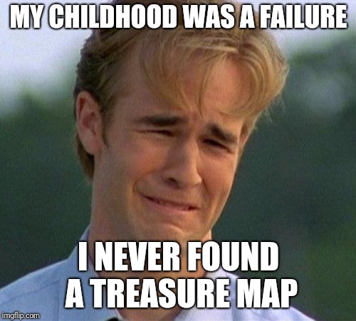 1990s First World Problems Meme | MY CHILDHOOD WAS A FAILURE I NEVER FOUND A TREASURE MAP | image tagged in memes,1990s first world problems | made w/ Imgflip meme maker