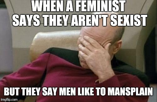 Feminazis plz stop | WHEN A FEMINIST SAYS THEY AREN'T SEXIST; BUT THEY SAY MEN LIKE TO MANSPLAIN | image tagged in memes,captain picard facepalm,feminist,feminazi,mansplaining,sexist | made w/ Imgflip meme maker