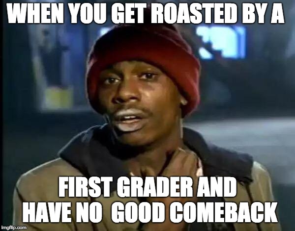 Y'all Got Any More Of That | WHEN YOU GET ROASTED BY A; FIRST GRADER AND HAVE NO  GOOD COMEBACK | image tagged in memes,y'all got any more of that | made w/ Imgflip meme maker