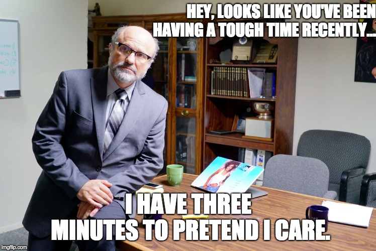 Let's Have A Talk | HEY, LOOKS LIKE YOU'VE BEEN HAVING A TOUGH TIME RECENTLY... I HAVE THREE MINUTES TO PRETEND I CARE. | image tagged in let's have a talk | made w/ Imgflip meme maker
