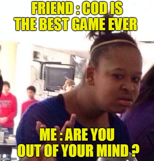 Black Girl Wat Meme | FRIEND : COD IS THE BEST GAME EVER; ME : ARE YOU OUT OF YOUR MIND ? | image tagged in memes,black girl wat | made w/ Imgflip meme maker