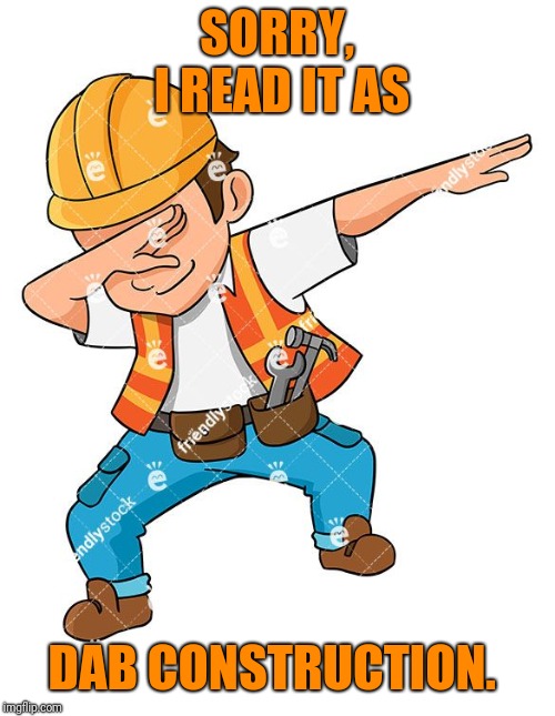 Bad Construction Week:
A DrSarcasm Event Oct. 
1-7. | SORRY, I READ IT AS; DAB CONSTRUCTION. | image tagged in bad construction week | made w/ Imgflip meme maker