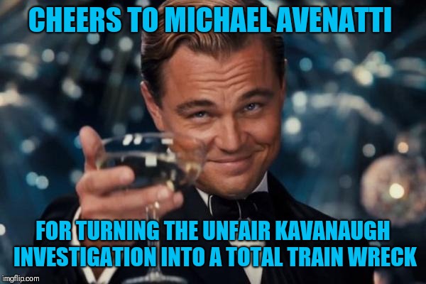 Leonardo Dicaprio Cheers Meme | CHEERS TO MICHAEL AVENATTI; FOR TURNING THE UNFAIR KAVANAUGH INVESTIGATION INTO A TOTAL TRAIN WRECK | image tagged in memes,leonardo dicaprio cheers | made w/ Imgflip meme maker