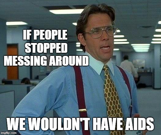That Would Be Great Meme | IF PEOPLE STOPPED MESSING AROUND; WE WOULDN'T HAVE AIDS | image tagged in memes,that would be great | made w/ Imgflip meme maker