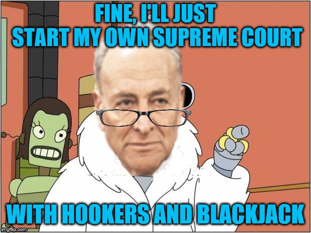 You see folks? It's all good, everything is back to normal already.  |  FINE, I'LL JUST START MY OWN SUPREME COURT; WITH HOOKERS AND BLACKJACK | image tagged in memes,chuck schumer,supreme court,hookers,blackjack | made w/ Imgflip meme maker