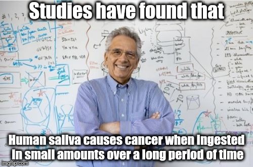 . . . and everything causes cancer in lab rats |  Studies have found that; Human saliva causes cancer when ingested in small amounts over a long period of time | image tagged in memes,engineering professor,life sucks,die,and then the devil said,healthcare | made w/ Imgflip meme maker
