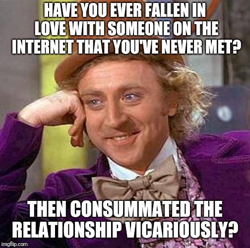 Twoo wuv....  | HAVE YOU EVER FALLEN IN LOVE WITH SOMEONE ON THE INTERNET THAT YOU'VE NEVER MET? THEN CONSUMMATED THE RELATIONSHIP VICARIOUSLY? | image tagged in memes,creepy condescending wonka,love,true love,love story,in love | made w/ Imgflip meme maker