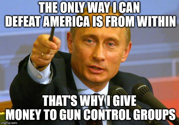 Good Guy Putin Meme | THE ONLY WAY I CAN DEFEAT AMERICA IS FROM WITHIN; THAT'S WHY I GIVE MONEY TO GUN CONTROL GROUPS | image tagged in memes,good guy putin | made w/ Imgflip meme maker