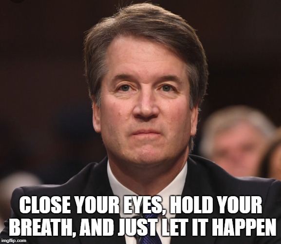 Brett Kavanaugh  | CLOSE YOUR EYES, HOLD YOUR BREATH, AND JUST LET IT HAPPEN | image tagged in brett kavanaugh | made w/ Imgflip meme maker