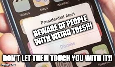 Presidential Alert | BEWARE OF PEOPLE WITH WEIRD TOES!!! DON'T LET THEM TOUCH YOU WITH IT!! | image tagged in presidential alert | made w/ Imgflip meme maker