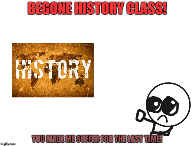 Begone Kid | BEGONE HISTORY CLASS! YOU MADE ME SUFFER FOR THE LAST TIME! | image tagged in galatictaco,memes,history memes | made w/ Imgflip meme maker