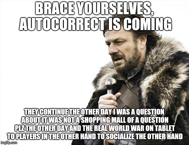 Brace Yourselves X is Coming | BRACE YOURSELVES, AUTOCORRECT IS COMING; THEY CONTINUE THE OTHER DAY I WAS A QUESTION ABOUT IT WAS NOT A SHOPPING MALL OF A QUESTION PLZ THE OTHER DAY AND THE REAL WORLD WAR ON TABLET TO PLAYERS IN THE OTHER HAND TO SOCIALIZE THE OTHER HAND | image tagged in memes,brace yourselves x is coming | made w/ Imgflip meme maker