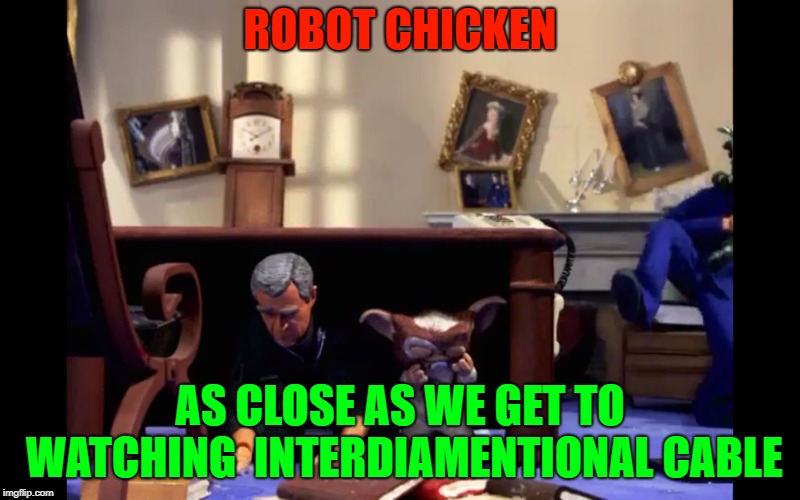 ROBOT CHICKEN; AS CLOSE AS WE GET TO WATCHING  INTERDIAMENTIONAL CABLE | image tagged in interdiamentional cable/robot chicken | made w/ Imgflip meme maker
