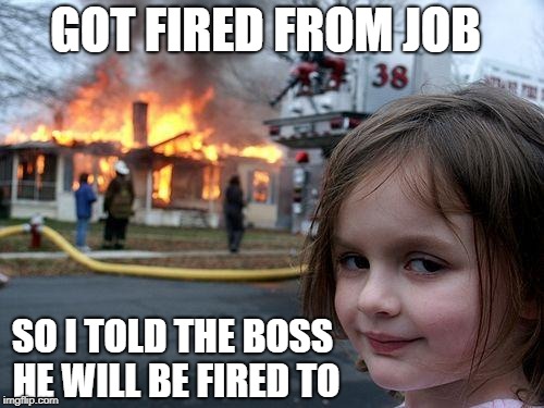 Disaster Girl | GOT FIRED FROM JOB; SO I TOLD THE BOSS HE WILL BE FIRED TO | image tagged in memes,disaster girl | made w/ Imgflip meme maker