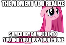Pinkie Pie very sad |  THE MOMENT YOU REALIZE; SOMEBODY BUMPED INTO YOU AND YOU DROP YOUR PHONE | image tagged in pinkie pie very sad | made w/ Imgflip meme maker