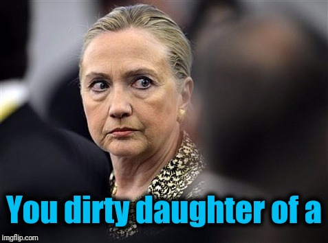upset hillary | You dirty daughter of a | image tagged in upset hillary | made w/ Imgflip meme maker