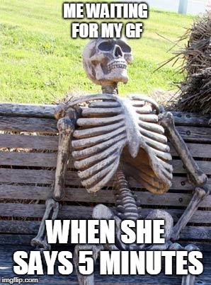 Waiting Skeleton Meme | ME WAITING FOR MY GF; WHEN SHE SAYS 5 MINUTES | image tagged in memes,waiting skeleton | made w/ Imgflip meme maker