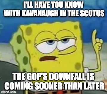 Kavanaugh in the SCOTUS | I'LL HAVE YOU KNOW WITH KAVANAUGH IN THE SCOTUS; THE GOP'S DOWNFALL IS COMING SOONER THAN LATER | image tagged in memes,ill have you know spongebob,brett kavanaugh,scotus | made w/ Imgflip meme maker