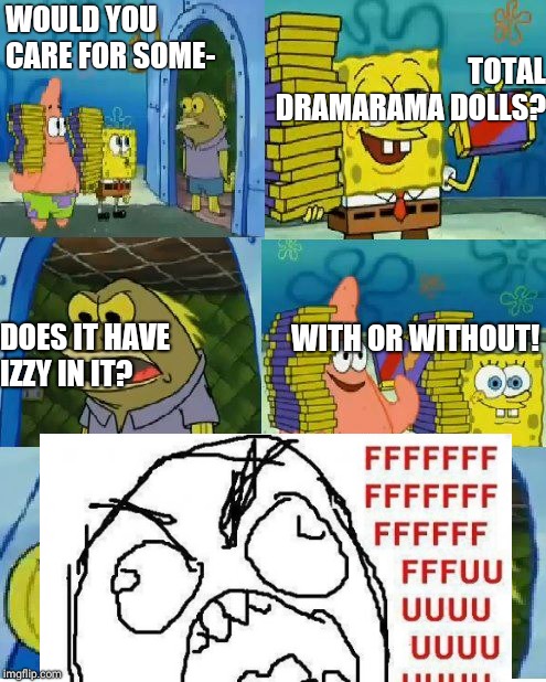 Chocolate SpongeBob | TOTAL DRAMARAMA DOLLS? WOULD YOU CARE FOR SOME-; WITH OR WITHOUT! DOES IT HAVE IZZY IN IT? | image tagged in fffffffuuuuuuuuuuuu,chocolate spongebob | made w/ Imgflip meme maker