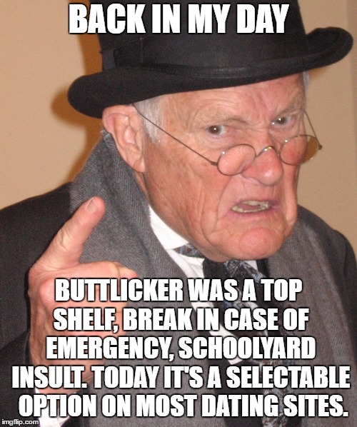 BACK IN MY DAY; BUTTLICKER WAS A TOP SHELF, BREAK IN CASE OF EMERGENCY, SCHOOLYARD INSULT. TODAY IT'S A SELECTABLE  OPTION ON MOST DATING SITES. | image tagged in random,schoolyard,emergency,insult,dating site,back in my day | made w/ Imgflip meme maker