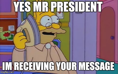 Me with any phone newer than 2005 | YES MR PRESIDENT; IM RECEIVING YOUR MESSAGE | image tagged in simpsons | made w/ Imgflip meme maker