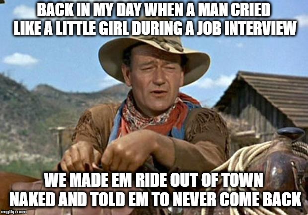 Cry for your interview if you want the job | BACK IN MY DAY WHEN A MAN CRIED LIKE A LITTLE GIRL DURING A JOB INTERVIEW; WE MADE EM RIDE OUT OF TOWN NAKED AND TOLD EM TO NEVER COME BACK | image tagged in john wayne,memes,brett kavanaugh,supreme court,crying | made w/ Imgflip meme maker