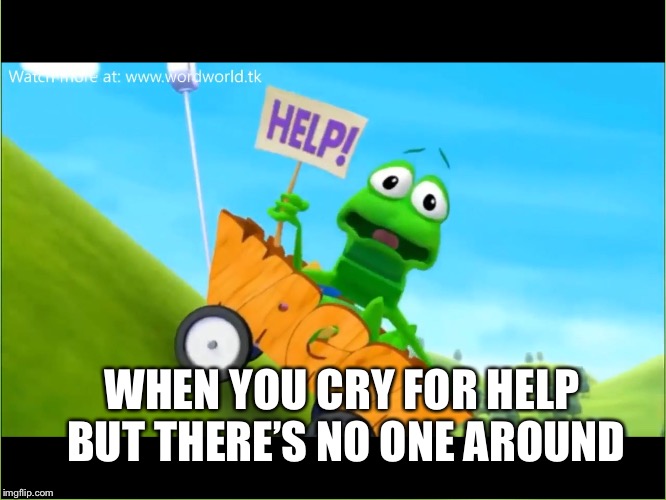 Poor Frog | WHEN YOU CRY FOR HELP BUT THERE’S NO ONE AROUND | image tagged in wordworld 3,funny memes,memes,frog | made w/ Imgflip meme maker