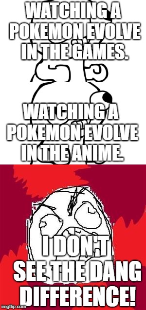 Shut Up Red Fans and Stop Hating the Anime. | WATCHING A POKEMON EVOLVE IN THE GAMES. WATCHING A POKEMON EVOLVE IN THE ANIME. I DON'T SEE THE DANG DIFFERENCE! | image tagged in fsjal,rage | made w/ Imgflip meme maker
