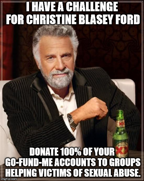 It would be a travesty of justice for her to benefit from all the harm she caused. | I HAVE A CHALLENGE FOR CHRISTINE BLASEY FORD; DONATE 100% OF YOUR GO-FUND-ME ACCOUNTS TO GROUPS HELPING VICTIMS OF SEXUAL ABUSE. | image tagged in memes,the most interesting man in the world | made w/ Imgflip meme maker