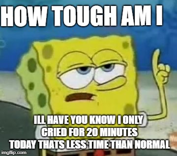 I'll Have You Know Spongebob Meme | HOW TOUGH AM I; ILL HAVE YOU KNOW I ONLY CRIED FOR 20 MINUTES TODAY THATS LESS TIME THAN NORMAL | image tagged in memes,ill have you know spongebob | made w/ Imgflip meme maker