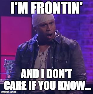 LL Cool J Shocked | I'M FRONTIN'; AND I DON'T CARE IF YOU KNOW... | image tagged in ll cool j shocked | made w/ Imgflip meme maker