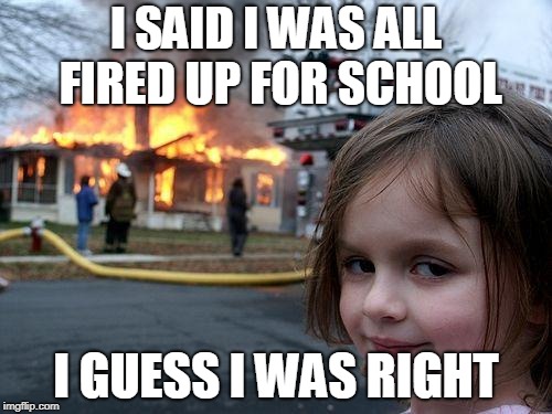 Disaster Girl | I SAID I WAS ALL FIRED UP FOR SCHOOL; I GUESS I WAS RIGHT | image tagged in memes,disaster girl | made w/ Imgflip meme maker