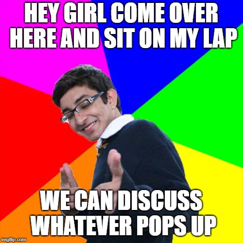 Subtle Pickup Liner Meme | HEY GIRL COME OVER HERE AND SIT ON MY LAP WE CAN DISCUSS WHATEVER POPS UP | image tagged in memes,subtle pickup liner | made w/ Imgflip meme maker