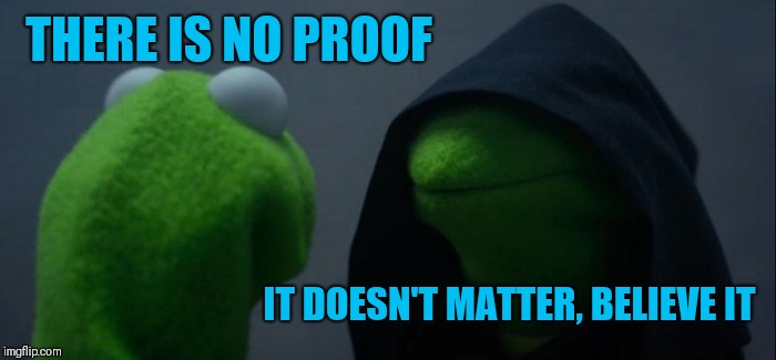 Evil Kermit | THERE IS NO PROOF; IT DOESN'T MATTER, BELIEVE IT | image tagged in memes,evil kermit | made w/ Imgflip meme maker