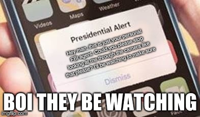 Presidential Alert | Hey man, this is just your personal FBI agent. Could you please stop looking at me through the camera like that please? I'll be watching to make sure; BOI THEY BE WATCHING | image tagged in presidential alert | made w/ Imgflip meme maker