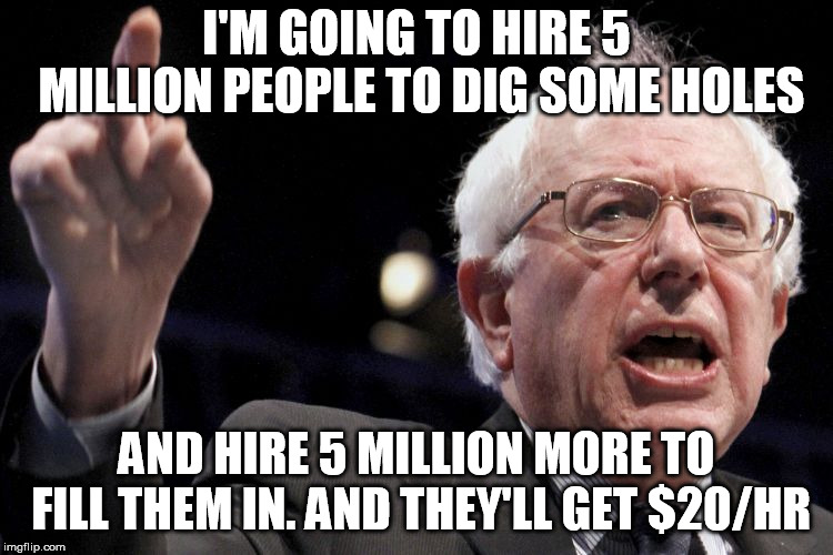 Bernie Sanders | I'M GOING TO HIRE 5 MILLION PEOPLE TO DIG SOME HOLES AND HIRE 5 MILLION MORE TO FILL THEM IN. AND THEY'LL GET $20/HR | image tagged in bernie sanders | made w/ Imgflip meme maker