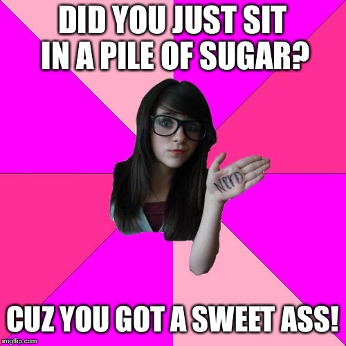 Idiot Nerd Girl Meme | DID YOU JUST SIT IN A PILE OF SUGAR? CUZ YOU GOT A SWEET ASS! | image tagged in memes,idiot nerd girl | made w/ Imgflip meme maker