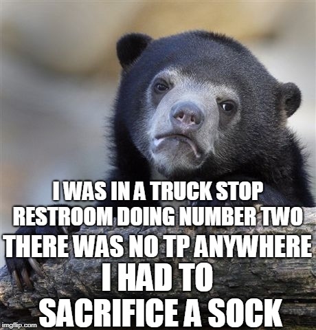 Confession Bear | I WAS IN A TRUCK STOP RESTROOM DOING NUMBER TWO; THERE WAS NO TP ANYWHERE; I HAD TO SACRIFICE A SOCK | image tagged in memes,confession bear,number two,tp,toilet paper,sock | made w/ Imgflip meme maker