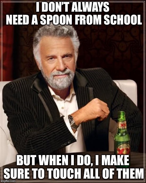 The Most Interesting Man In The World Meme | I DON’T ALWAYS NEED A SPOON FROM SCHOOL; BUT WHEN I DO, I MAKE SURE TO TOUCH ALL OF THEM | image tagged in memes,the most interesting man in the world | made w/ Imgflip meme maker