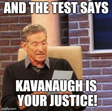 Maury Lie Detector | AND THE TEST SAYS; KAVANAUGH IS YOUR JUSTICE! | image tagged in memes,maury lie detector | made w/ Imgflip meme maker